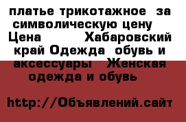  платье трикотажное, за символическую цену  › Цена ­ 300 - Хабаровский край Одежда, обувь и аксессуары » Женская одежда и обувь   